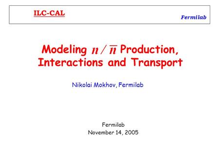 Modeling Production, Interactions and Transport Fermilab November 14, 2005 Fermilab ILC-CAL Nikolai Mokhov, Fermilab.