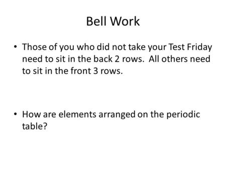 Bell Work Those of you who did not take your Test Friday need to sit in the back 2 rows. All others need to sit in the front 3 rows. How are elements arranged.