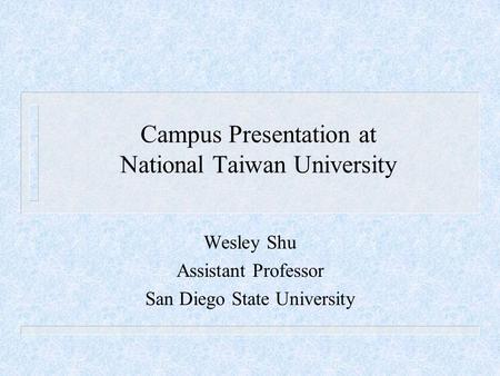Campus Presentation at National Taiwan University Wesley Shu Assistant Professor San Diego State University.