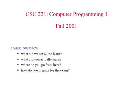 CSC 221: Computer Programming I Fall 2001 course overview  what did we set out to learn?  what did you actually learn?  where do you go from here? 