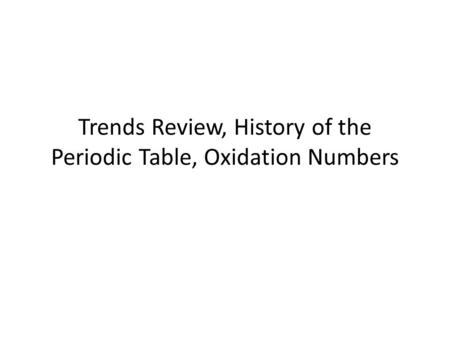 Trends Review, History of the Periodic Table, Oxidation Numbers.