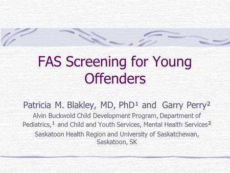 FAS Screening for Young Offenders Patricia M. Blakley, MD, PhD¹ and Garry Perry² Alvin Buckwold Child Development Program, Department of Pediatrics, ¹.