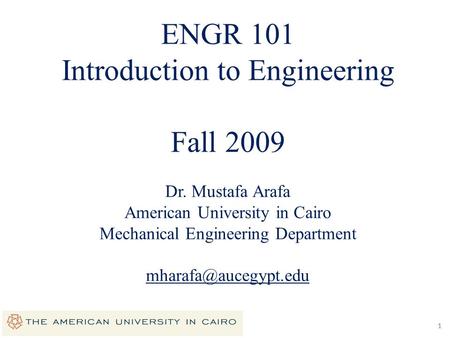 11 ENGR 101 Introduction to Engineering Fall 2009 Dr. Mustafa Arafa American University in Cairo Mechanical Engineering Department