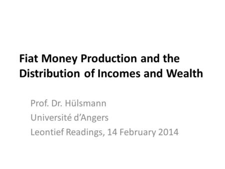 Fiat Money Production and the Distribution of Incomes and Wealth Prof. Dr. Hülsmann Université d’Angers Leontief Readings, 14 February 2014.