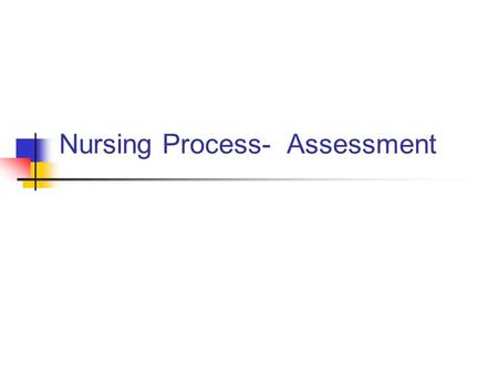 Nursing Process- Assessment. Overview of Nursing Process Purpose of Nursing Process: The nursing process guides our care, it helps us to identify the.