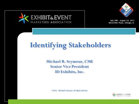 July 30th – August 1st, 2013 McCormick Place, Chicago, IL Identifying Stakeholders Michael R. Seymour, CME Senior Vice President 3D Exhibits, Inc. © 2013,