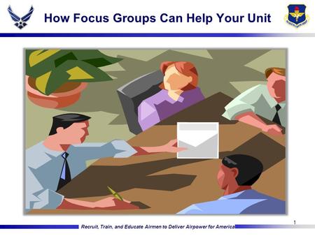 Recruit, Train, and Educate Airmen to Deliver Airpower for America How Focus Groups Can Help Your Unit 1.