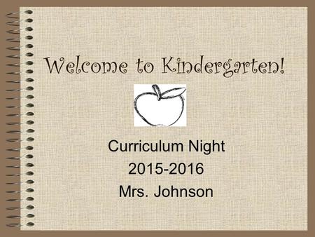 Welcome to Kindergarten! Curriculum Night 2015-2016 Mrs. Johnson.