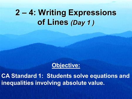 2 – 4: Writing Expressions of Lines (Day 1 ) Objective: CA Standard 1: Students solve equations and inequalities involving absolute value.