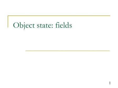 1 Object state: fields. Fields field: A variable inside an object that represents part of its internal state.  Each object will have its own copy of.
