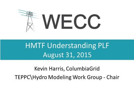 HMTF Understanding PLF August 31, 2015 Kevin Harris, ColumbiaGrid TEPPC\Hydro Modeling Work Group - Chair.