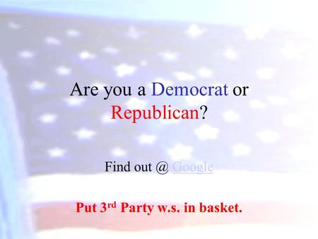 Are you a Democrat or Republican? Find GoogleGoogle Put 3 rd Party w.s. in basket.