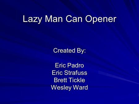 Lazy Man Can Opener Created By: Eric Padro Eric Strafuss Brett Tickle Wesley Ward.