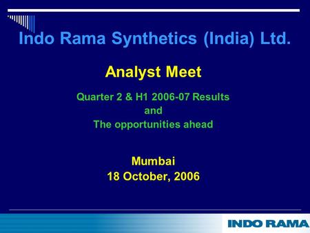 Indo Rama Synthetics (India) Ltd. Analyst Meet Quarter 2 & H1 2006-07 Results and The opportunities ahead Mumbai 18 October, 2006.