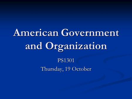 American Government and Organization PS1301 Thursday, 19 October.