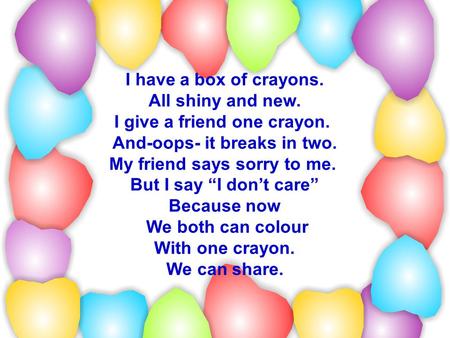 I have a box of crayons. All shiny and new. I give a friend one crayon. And-oops- it breaks in two. My friend says sorry to me. But I say “I don’t care”