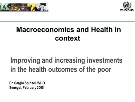 WHO/OMS Improving and increasing investments in the health outcomes of the poor Macroeconomics and Health in context Dr. Sergio Spinaci, WHO Senegal, February.