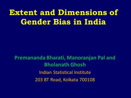 Extent and Dimensions of Gender Bias in India Premananda Bharati, Manoranjan Pal and Bholanath Ghosh Indian Statistical Institute 203 BT Road, Kolkata.