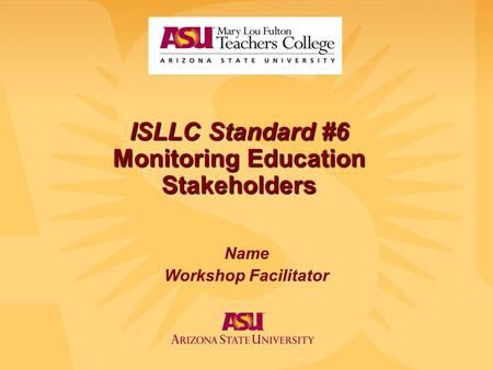 ISLLC Standard #6 Monitoring Education Stakeholders Name Workshop Facilitator.