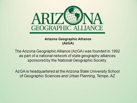 Arizona Geographic Alliance (AzGA) The Arizona Geographic Alliance (AzGA) was founded in 1992 as part of a national network of state geography alliances.