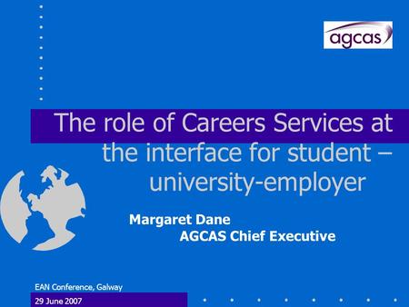 EAN Conference, Galway 29 June 2007 The role of Careers Services at the interface for student – university-employer Margaret Dane AGCAS Chief Executive.