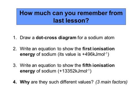 1.Draw a dot-cross diagram for a sodium atom 2.Write an equation to show the first ionisation energy of sodium (its value is +496kJmol -1 ) 3.Write an.