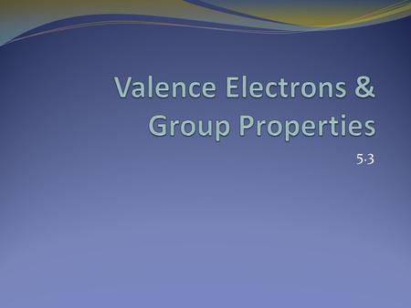 5.3. Valence Electrons Elements in a group have similar properties because they have the same number of valence electrons. A valence electron is an electron.