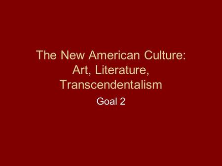 The New American Culture: Art, Literature, Transcendentalism Goal 2.