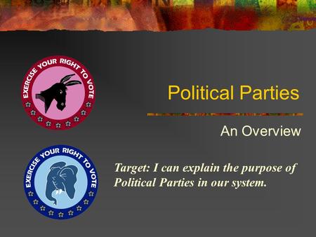 Political Parties An Overview Target: I can explain the purpose of Political Parties in our system.