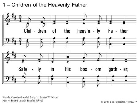 1. Children of the heavenly Father Safely in His bosom gather; Nestling bird nor star in heaven Such a refuge ever was given. 1 – Children of the Heavenly.