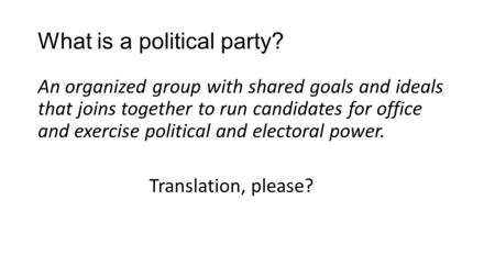 What is a political party? An organized group with shared goals and ideals that joins together to run candidates for office and exercise political and.
