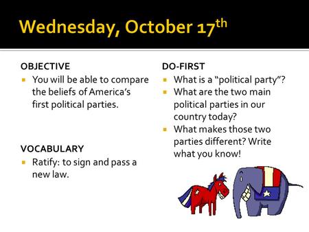 OBJECTIVE  You will be able to compare the beliefs of America’s first political parties. DO-FIRST  What is a “political party”?  What are the two main.