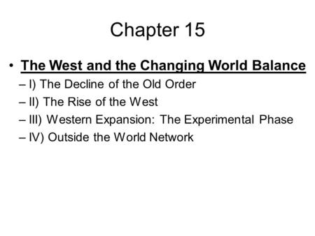 Chapter 15 The West and the Changing World Balance –I) The Decline of the Old Order –II) The Rise of the West –III) Western Expansion: The Experimental.