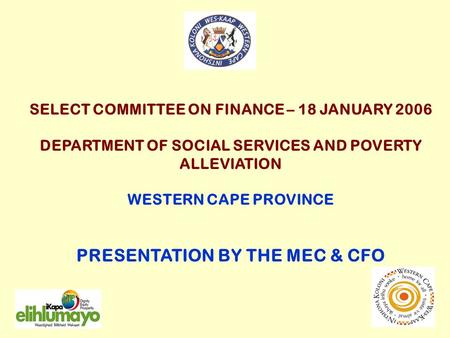 SELECT COMMITTEE ON FINANCE – 18 JANUARY 2006 DEPARTMENT OF SOCIAL SERVICES AND POVERTY ALLEVIATION WESTERN CAPE PROVINCE PRESENTATION BY THE MEC & CFO.