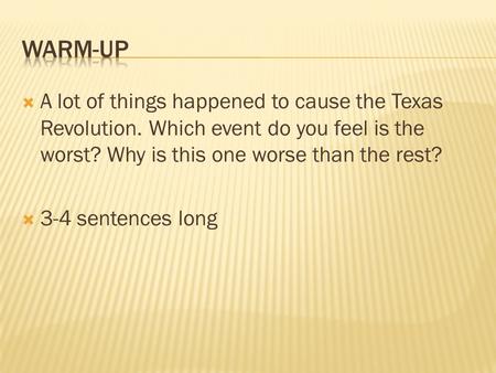 Warm-up A lot of things happened to cause the Texas Revolution. Which event do you feel is the worst? Why is this one worse than the rest? 3-4 sentences.