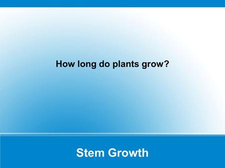 Stem Growth How long do plants grow?. Primary Growth Growth in length Roots always know to grow down  Specialized cells in root cap What about a topsy.