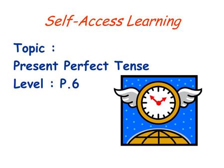 Self-Access Learning Topic : Present Perfect Tense Level : P.6.