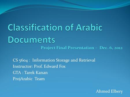 Project Final Presentation – Dec. 6, 2012 CS 5604 : Information Storage and Retrieval Instructor: Prof. Edward Fox GTA : Tarek Kanan ProjArabic Team Ahmed.