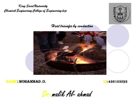 King Saud University dep Chemical Engineering College of Engineering ID: 426103592 Name: Mohammad.o. Dr : malik Al- ahmad Heat transfer by conduction.