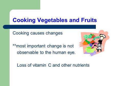 Cooking Vegetables and Fruits Cooking causes changes **most important change is not observable to the human eye. Loss of vitamin C and other nutrients.