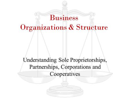 Business Organizations & Structure Understanding Sole Proprietorships, Partnerships, Corporations and Cooperatives.
