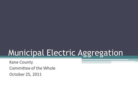 Municipal Electric Aggregation Kane County Committee of the Whole October 25, 2011.