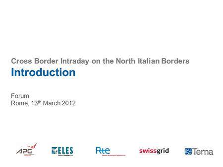 Cross Border Intraday on the North Italian Borders Introduction Forum Rome, 13 th March 2012.