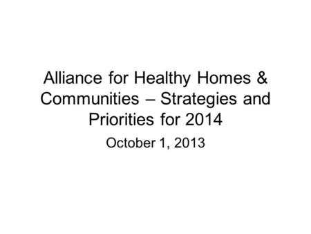 Alliance for Healthy Homes & Communities – Strategies and Priorities for 2014 October 1, 2013.