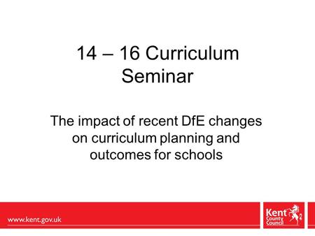 14 – 16 Curriculum Seminar The impact of recent DfE changes on curriculum planning and outcomes for schools.