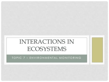 TOPIC 7 – ENVIRONMENTAL MONITORING INTERACTIONS IN ECOSYSTEMS.