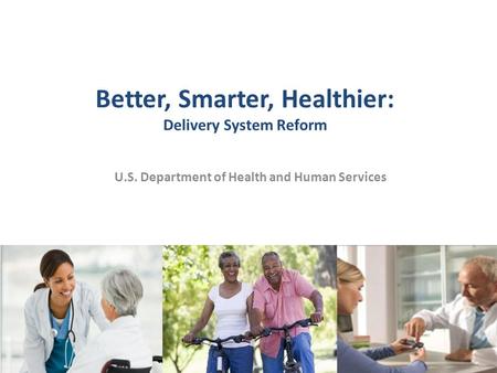 Better, Smarter, Healthier: Delivery System Reform U.S. Department of Health and Human Services 1.