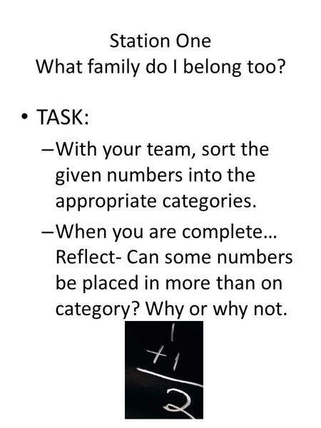Station One What family do I belong too? TASK: – With your team, sort the given numbers into the appropriate categories. – When you are complete… Reflect-