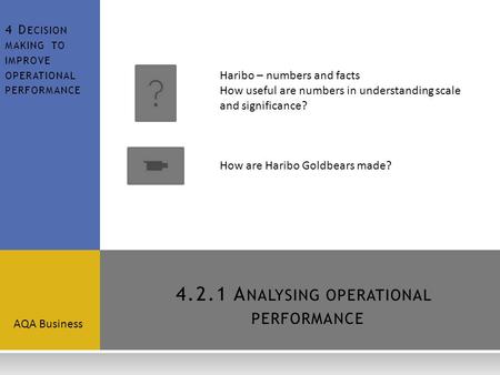 4.2.1 A NALYSINGOPERATIONAL PERFORMANCE AQA Business 4 D ECISION MAKING TO IMPROVE OPERATIONAL PERFORMANCE Haribo – numbers and facts How useful are numbers.