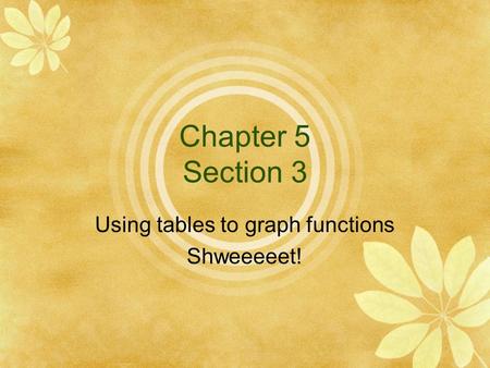 Chapter 5 Section 3 Using tables to graph functions Shweeeeet!